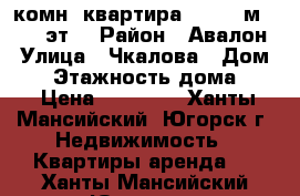 1-комн. квартира,  41,5 м², 2/9 эт. › Район ­ Авалон › Улица ­ Чкалова › Дом ­ 7 › Этажность дома ­ 9 › Цена ­ 14 000 - Ханты-Мансийский, Югорск г. Недвижимость » Квартиры аренда   . Ханты-Мансийский,Югорск г.